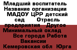 Младший воспитатель › Название организации ­ МАДОУ ЦРР детский сад №2 › Отрасль предприятия ­ Другое › Минимальный оклад ­ 8 000 - Все города Работа » Вакансии   . Кемеровская обл.,Юрга г.